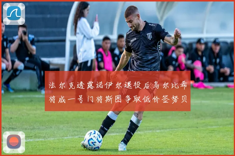 法尔克透露诺伊尔退役后乌尔比希将成一号门将斯图争取低价签努贝尔