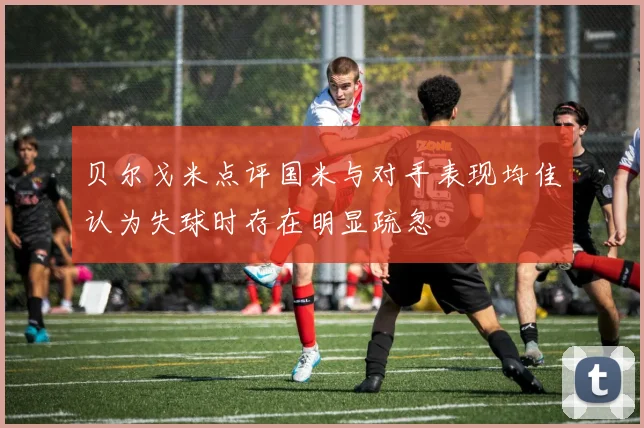 贝尔戈米点评国米与对手表现均佳认为失球时存在明显疏忽