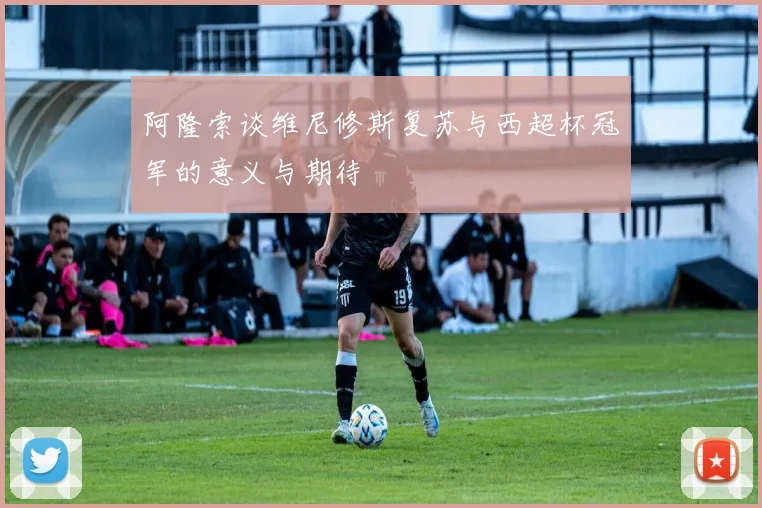 阿隆索谈维尼修斯复苏与西超杯冠军的意义与期待