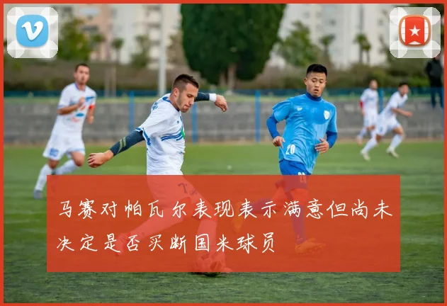 马赛对帕瓦尔表现表示满意但尚未决定是否买断国米球员