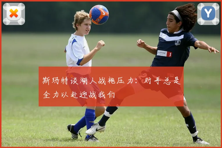 斯玛特谈湖人战袍压力：对手总是全力以赴迎战我们