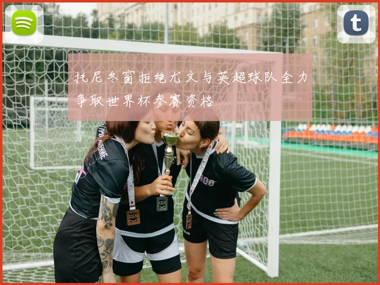 托尼冬窗拒绝尤文与英超球队全力争取世界杯参赛资格