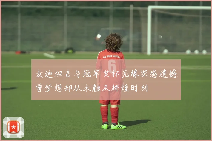 麦迪坦言与冠军奖杯无缘深感遗憾曾梦想却从未触及辉煌时刻