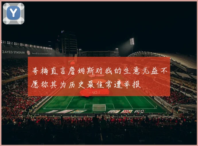 夸梅直言詹姆斯对我的生意无益不愿称其为历史最佳常遭举报