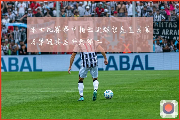 本世纪赛事中梅西进球领先皇马莱万紧随其后并列第二