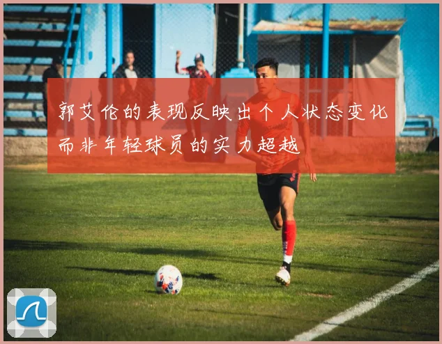 郭艾伦的表现反映出个人状态变化而非年轻球员的实力超越